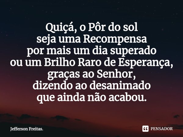 ⁠Quiçá, o Pôr do sol
seja uma Recompensa
por mais um dia superado
ou um Brilho Raro de Esperança,
graças ao Senhor,
dizendo ao desanimado
que ainda não acabou.... Frase de Jefferson Freitas..