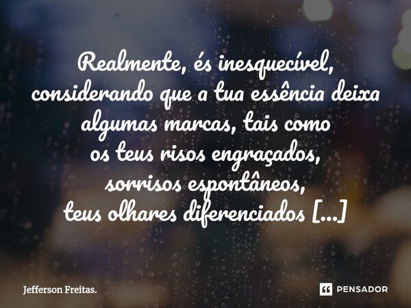 ⁠Realmente, és inesquecível, considerando que a tua essência deixa algumas marcas, tais como os teus risos engraçados, sorrisos espontâneos, teus olhares difere... Frase de Jefferson Freitas..