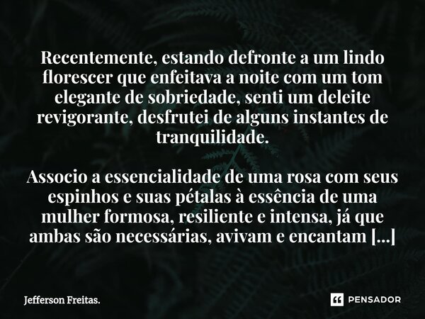 ⁠Recentemente, estando defronte a um ⁠lindo florescer que enfeitava a noite com um tom elegante de sobriedade, senti um deleite revigorante, desfrutei de alguns... Frase de Jefferson Freitas..