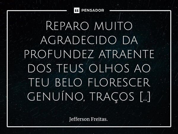 Reparo muito agradecido ⁠da profundez atraente dos teus olhos ao teu belo florescer genuíno, traços delicados e charmosos, uma imagem bastante aprazível, divina... Frase de Jefferson Freitas..