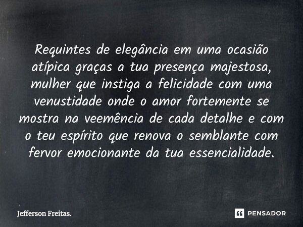 ⁠Requintes de elegância em uma ocasião atípica graças a tua presença majestosa, mulher que instiga a felicidade com uma venustidade onde o amor fortemente se mo... Frase de Jefferson Freitas..