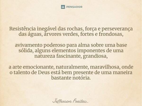 Resistência inegável das rochas, força e perseverança das águas, árvores verdes, fortes e frondosas, avivamento poderoso para alma sobre uma base sólida, algun... Frase de Jefferson Freitas..