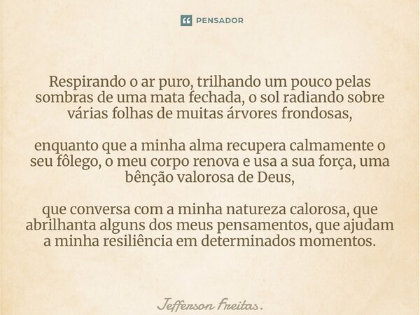 Respirando o ar puro, trilhando um pouco pelas sombras de uma mata fechada, o sol radiando sobre várias folhas de muitas árvores frondosas, enquanto que a minha... Frase de Jefferson Freitas..