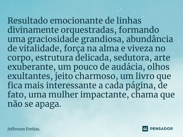 ⁠Resultado emocionante ⁠de linhas divinamente orquestradas, formando uma graciosidade grandiosa, abundância de vitalidade, força na alma e viveza no corpo, estr... Frase de Jefferson Freitas..