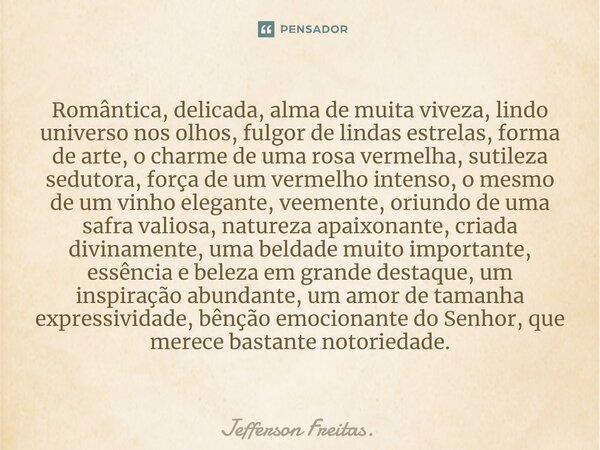 ⁠Romântica, delicada, alma de muita viveza, lindo universo nos olhos, fulgor de lindas estrelas, forma de arte, o charme de uma rosa vermelha, sutileza sedutora... Frase de Jefferson Freitas..