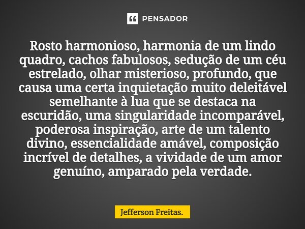 ⁠Rosto harmonioso, harmonia de um lindo quadro, cachos fabulosos, sedução de um céu estrelado, olhar misterioso, profundo, que causa uma certa inquietação muito... Frase de Jefferson Freitas..