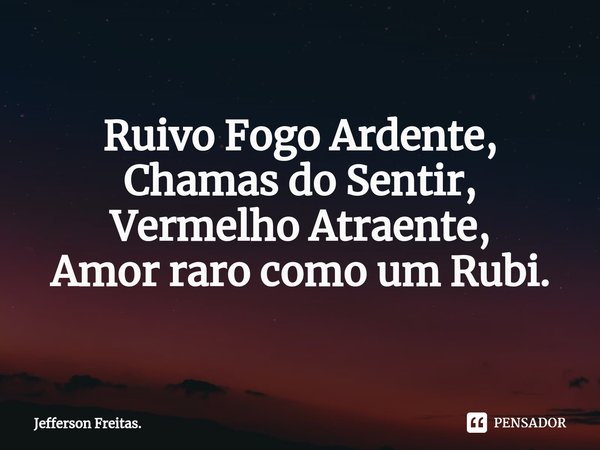 Ruivo Fogo Ardente, Chamas do Sentir, Vermelho Atraente,
Amor raro como um Rubi.... Frase de Jefferson Freitas..