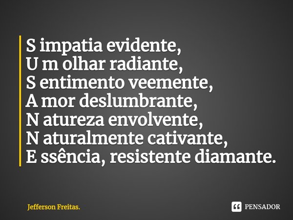 ⁠S impatia evidente,
U m olhar radiante,
S entimento veemente,
A mor deslumbrante,
N atureza envolvente,
N aturalmente cativante,
E ssência, resistente diamante... Frase de Jefferson Freitas..