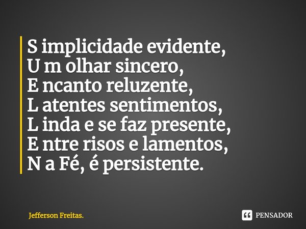 ⁠S implicidade evidente,
U m olhar sincero,
E ncanto reluzente,
L atentes sentimentos,
L inda e se faz presente,
E ntre risos e lamentos,
N a Fé, é persistente.... Frase de Jefferson Freitas..