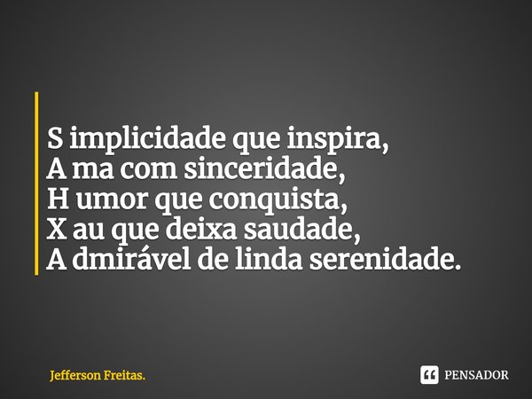 ⁠
S implicidade que inspira,
A ma com sinceridade,
H umor que conquista,
X au que deixa saudade,
A dmirável de linda serenidade.... Frase de Jefferson Freitas..