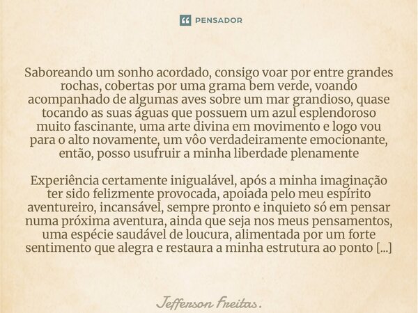⁠⁠Saboreando um sonho acordado, consigo voar por entre grandes rochas, cobertas por uma grama bem verde, voando acompanhado de algumas aves sobre um mar grandio... Frase de Jefferson Freitas..