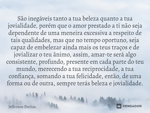 São inegáveis tanto a tua beleza quanto a tua jovialidade, porém que o amor prestado a ti não seja dependente de uma meneira excessiva a respeito de tais quali... Frase de Jefferson Freitas..