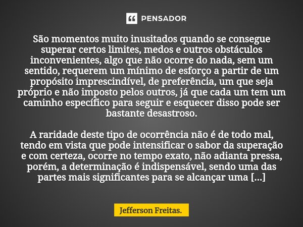 ⁠São momentos muito inusitados quando se consegue superar certos limites, medos e outros obstáculos inconvenientes, algo que não ocorre do nada, sem um sentido,... Frase de Jefferson Freitas..