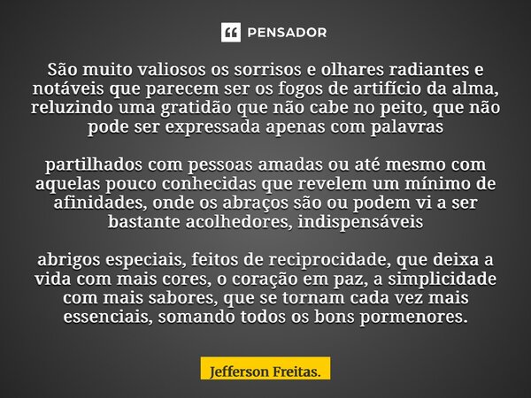 São muito valiosos os sorrisos e olhares radiantes e notáveis que parecem ser os fogos de artifício da alma, reluzindo uma gratidão que não cabe no peito, que n... Frase de Jefferson Freitas..