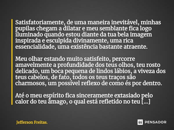 ⁠Satisfatoriamente, de uma maneira inevitável, minhas pupilas chegam a dilatar e meu semblante fica logo iluminado quando estou diante da tua bela imagem inspir... Frase de Jefferson Freitas..