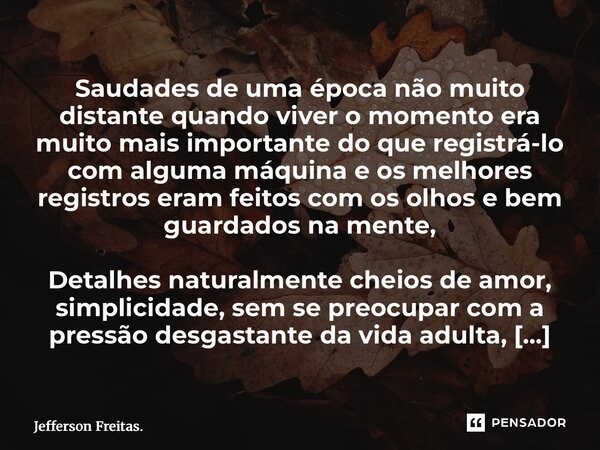 ⁠⁠Saudades de uma época não muito distante quando viver o momento era muito mais importante do que registrá-lo com alguma máquina e os melhores registros eram f... Frase de Jefferson Freitas..