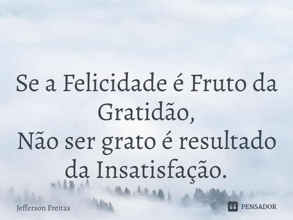 ⁠
Se a Felicidade é Fruto da Gratidão,
Não ser grato é resultado da Insatisfação.... Frase de Jefferson Freitas.