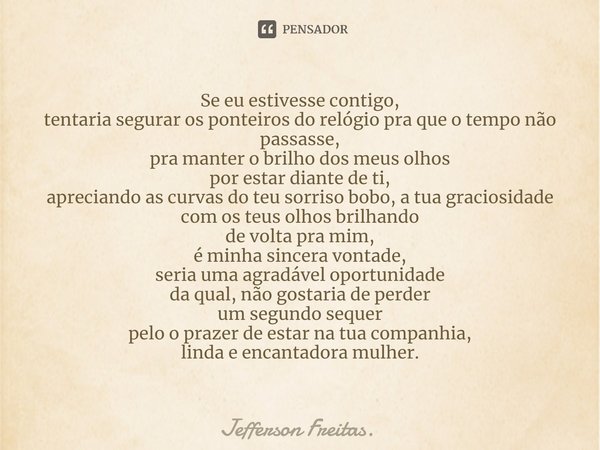 Se eu estivesse contigo,
tentaria segurar os ponteiros do relógio pra ⁠que o tempo não passasse,
pra manter o brilho dos meus olhos
por estar diante de ti,
apre... Frase de Jefferson Freitas..