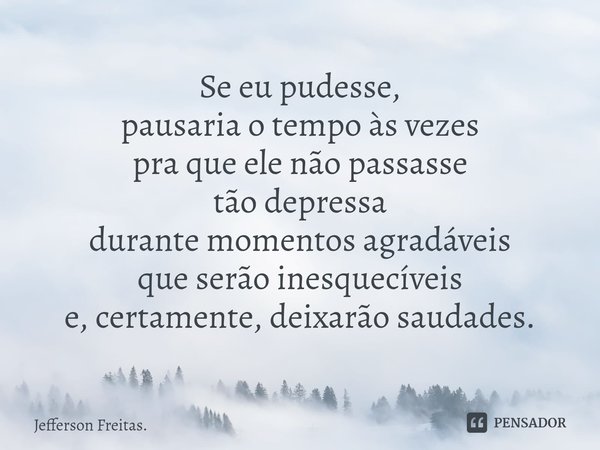 ⁠Se eu pudesse,
pausaria o tempo às vezes
pra que ele não passasse
tão depressa
durante momentos agradáveis
que serão inesquecíveis
e, certamente, deixarão saud... Frase de Jefferson Freitas..