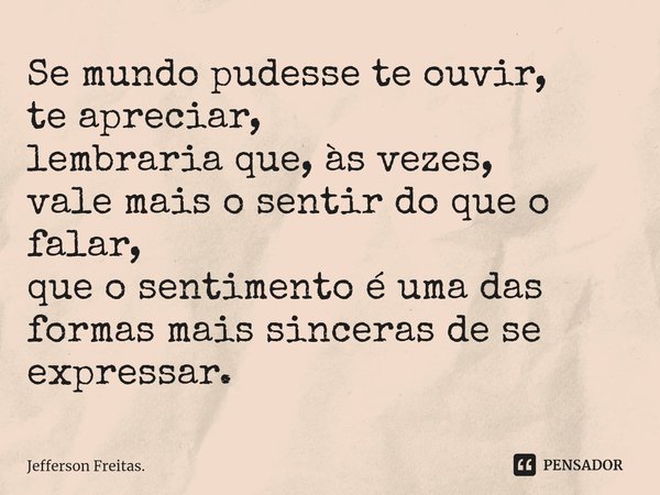 ⁠Se mundo pudesse te ouvir,
te apreciar,
lembraria que, às vezes,
vale mais o sentir do que o falar,
que o sentimento é uma das formas mais sinceras de se expre... Frase de Jefferson Freitas..