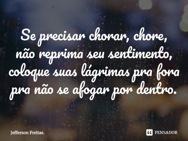 ⁠Se precisar chorar, chore,
não reprima seu sentimento,
coloque suas lágrimas pra fora
pra não se afogar por dentro.... Frase de Jefferson Freitas..
