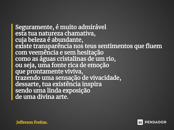 Seguramente, é muito admirável esta tua natureza chamativa, cuja beleza é abundante, existe transparência nos teus sentimentos que fluem com veemência e sem hes... Frase de Jefferson Freitas..