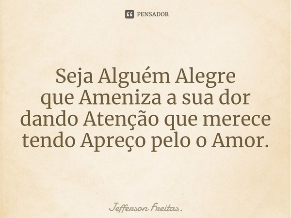 Seja Alguém Alegre que Ameniza a sua dor
dando Atenção que merece
tendo Apreço pelo o Amor.... Frase de Jefferson Freitas..