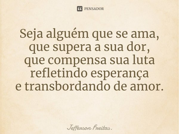 Seja alguém que se ama,
que supera a sua dor,
que compensa sua luta
refletindo esperança
e transbordando de amor.
⁠... Frase de Jefferson Freitas..