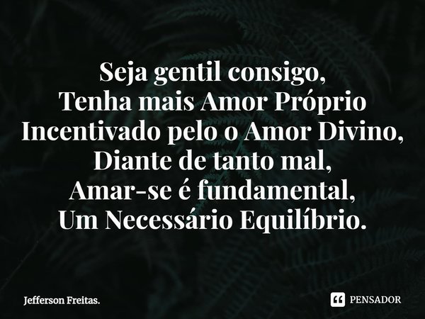 ⁠Seja gentil consigo,
Tenha mais Amor Próprio
Incentivado pelo o Amor Divino,
Diante de tanto mal,
Amar-se é fundamental,
Um Necessário Equilíbrio.... Frase de Jefferson Freitas..