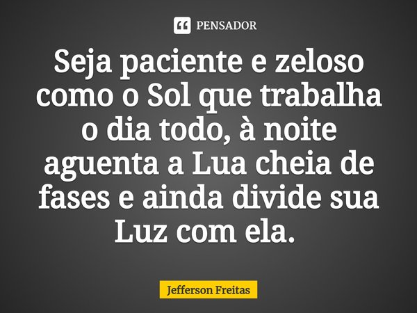 Seja paciente e zeloso como o Sol que trabalha o dia todo, à noite aguenta a Lua cheia de fases e ainda divide sua Luz com ela. ⁠... Frase de Jefferson Freitas.