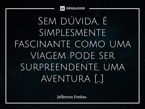 ⁠⁠⁠⁠⁠⁠⁠⁠⁠Sem dúvida, é simplesmente fascinante como uma viagem pode ser surpreendente, uma aventura emocionante, umas mais surpreendentes do que outras com luga... Frase de Jefferson Freitas..