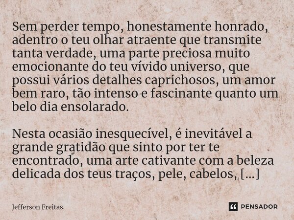 Sem perder tempo, honestamente honrado, adentro o teu olhar atraente que transmite tanta verdade, uma parte preciosa muito emocionante do teu vívido universo, q... Frase de Jefferson Freitas..