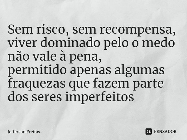 ⁠Sem risco, sem recompensa, viver dominado pelo o medo não vale à pena, permitido apenas algumas fraquezas que fazem parte dos seres imperfeitos... Frase de Jefferson Freitas..