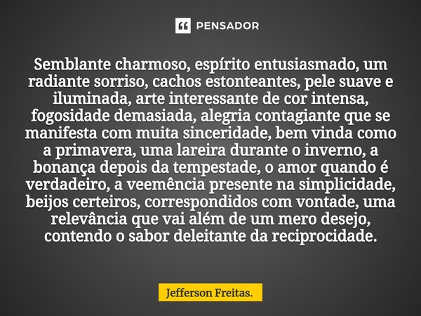 ⁠Semblante charmoso, espírito entusiasmado, um radiante sorriso, cachos estonteantes, pele suave e iluminada, arte interessante de cor intensa, fogosidade demas... Frase de Jefferson Freitas..