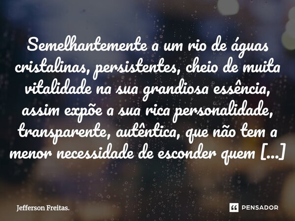 Semelhantemente a um rio de águas cristalinas, persistentes, cheio de muita vitalidade na sua grandiosa essência, assim expõe a sua rica personalidade, transp... Frase de Jefferson Freitas..