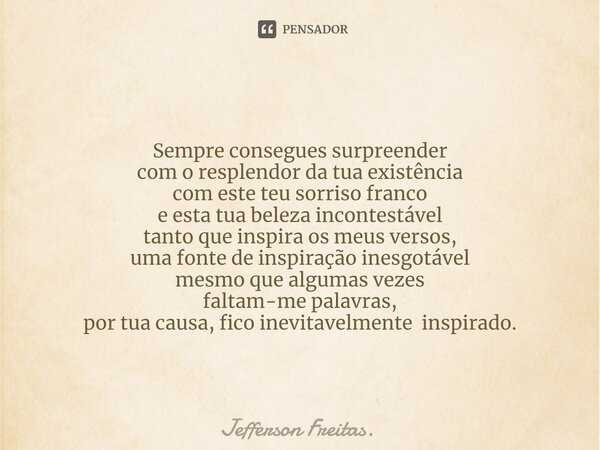 ⁠Sempre consegues surpreender com o resplendor da tua existência com este teu sorriso franco e esta tua beleza incontestável tanto que inspira os meus versos, u... Frase de Jefferson Freitas..