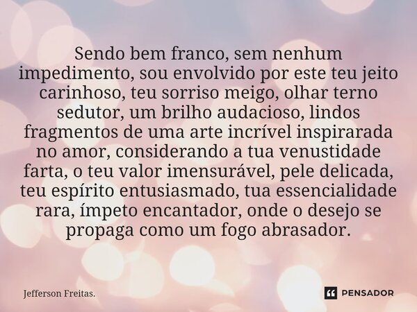 ⁠Sendo bem franco, sem nenhum impedimento, sou envolvido por este teu jeito carinhoso, teu sorriso meigo, olhar terno sedutor, um brilho audacioso, lindos fragm... Frase de Jefferson Freitas..