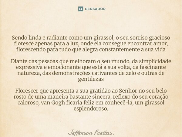 Sendo linda e radiante como um girassol, o seu sorriso gracioso floresce apenas para a luz, onde ela consegue encontrar amor, florescendo para tudo que alegra... Frase de Jefferson Freitas..