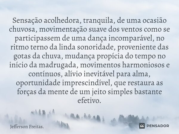 ⁠Sensação acolhedora, ⁠tranquila, de uma ocasião chuvosa, movimentação suave dos ventos como se participassem de uma dança incomparável, no ritmo terno da linda... Frase de Jefferson Freitas..