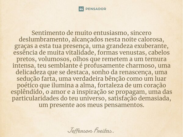 ⁠⁠Sentimento de muito entusiasmo, sincero deslumbramento, alcançados nesta noite calorosa, graças a esta tua presença, uma grandeza exuberante, essência de muit... Frase de Jefferson Freitas..