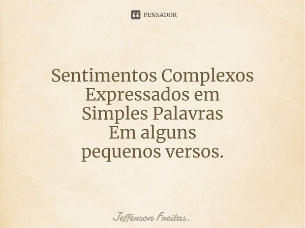 Sentimentos Complexos
Expressados em
Simples Palavras
Em alguns
pequenos versos.... Frase de Jefferson Freitas..