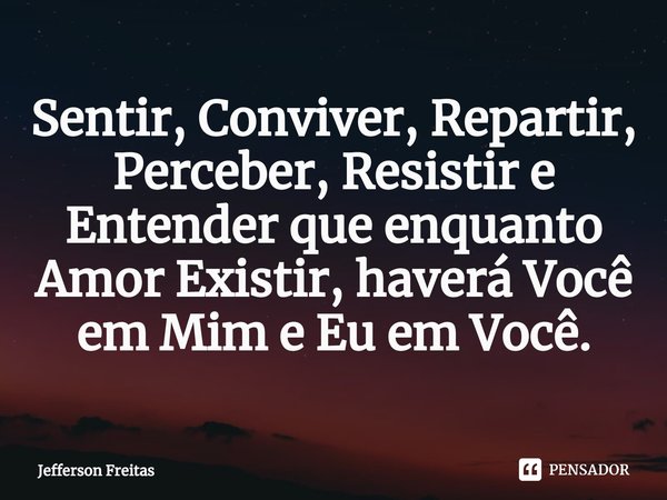 ⁠Sentir, Conviver, Repartir,
Perceber, Resistir e Entender que enquanto Amor Existir, haverá Você em Mim e Eu em Você.... Frase de Jefferson Freitas.