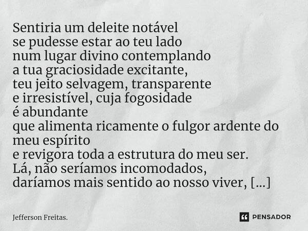 ⁠Sentiria um deleite notável se pudesse estar ao teu lado num lugar divino contemplando a tua graciosidade excitante, teu jeito selvagem, transparente e irresis... Frase de Jefferson Freitas..