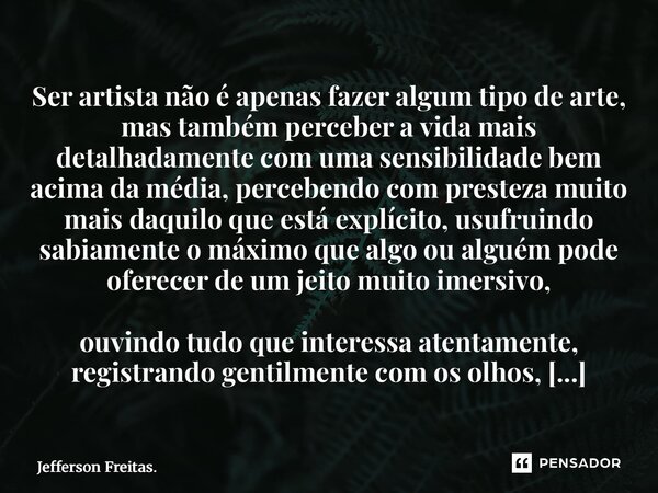 Ser artista não é apenas fazer algum tipo de arte, mas também perceber a vida mais detalhadamente com uma sensibilidade bem acima da média,percebendo com preste... Frase de Jefferson Freitas..