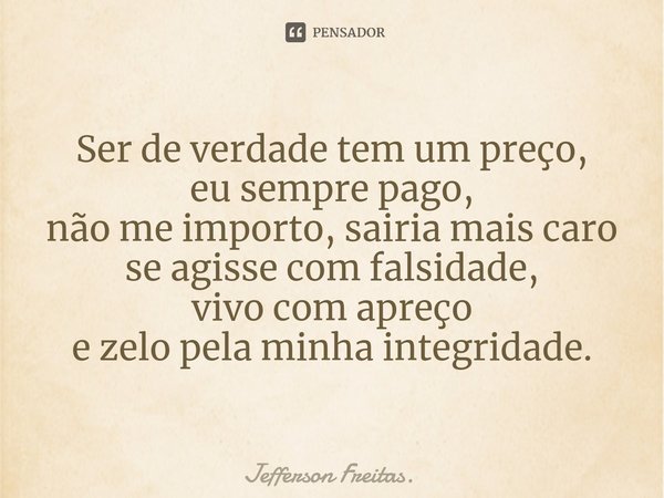 ⁠Ser de verdade tem um preço,
eu sempre pago,
não me importo, sairia mais caro
se agisse com falsidade,
vivo com apreço
e zelo pela minha integridade.... Frase de Jefferson Freitas..