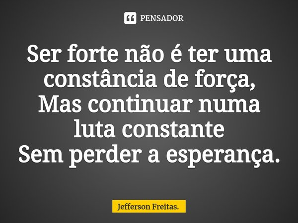 ⁠Ser forte não é ter uma constância de força,
Mas continuar numa luta constante
Sem perder a esperança.... Frase de Jefferson Freitas..