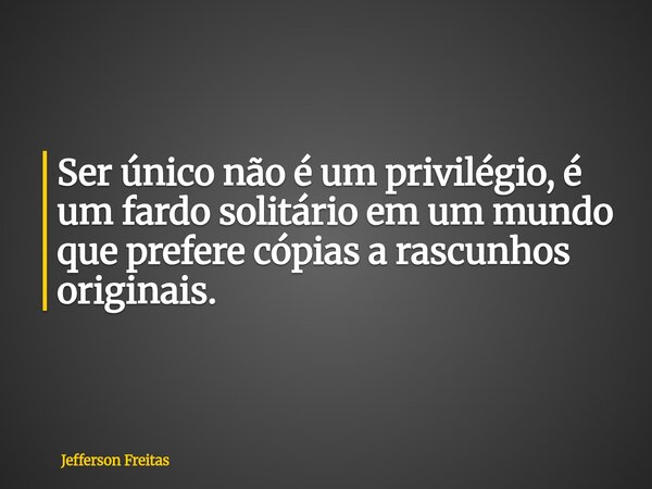 Ser único não é um privilégio, é um fardo solitário em um mundo que prefere cópias a rascunhos originais.... Frase de Jefferson Freitas.