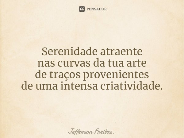 Serenidade atraente
nas curvas da tua arte
de traços provenientes
de uma intensa criatividade.... Frase de Jefferson Freitas..