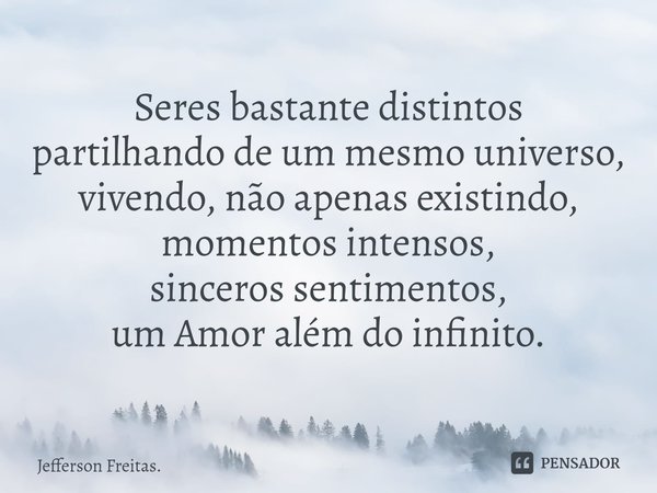 ⁠Seres bastante distintos
partilhando de um mesmo universo,
vivendo, não apenas existindo,
momentos intensos,
sinceros sentimentos,
um Amor além do infinito.... Frase de Jefferson Freitas..