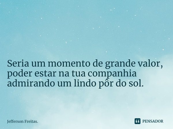 ⁠ Seria um momento de grande valor,
poder estar na tua companhia
admirando um lindo pôr do sol.... Frase de Jefferson Freitas..
